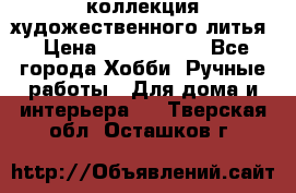 коллекция художественного литья › Цена ­ 1 200 000 - Все города Хобби. Ручные работы » Для дома и интерьера   . Тверская обл.,Осташков г.
